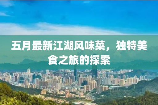 五月最新江湖风味菜，独特美食之旅的探索
