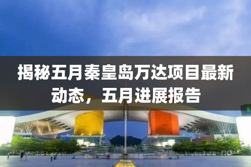 揭秘五月秦皇岛万达项目最新动态，五月进展报告