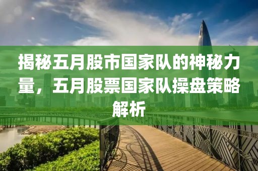 揭秘五月股市国家队的神秘力量，五月股票国家队操盘策略解析