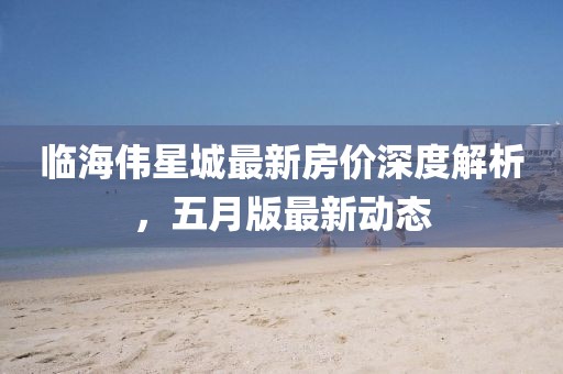 临海伟星城最新房价深度解析，五月版最新动态