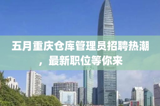 五月重庆仓库管理员招聘热潮，最新职位等你来