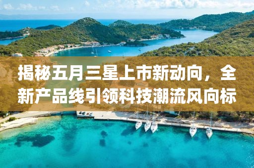 揭秘五月三星上市新动向，全新产品线引领科技潮流风向标