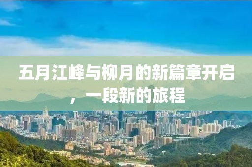 五月江峰与柳月的新篇章开启，一段新的旅程