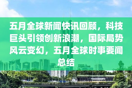 五月全球新闻快讯回顾，科技巨头引领创新浪潮，国际局势风云变幻，五月全球时事要闻总结