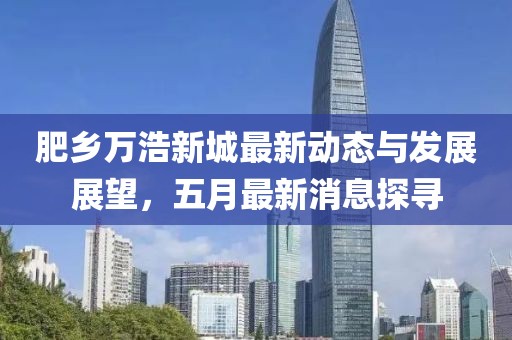 肥乡万浩新城最新动态与发展展望，五月最新消息探寻
