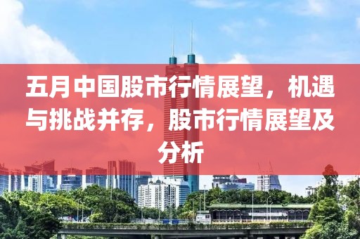 五月中国股市行情展望，机遇与挑战并存，股市行情展望及分析