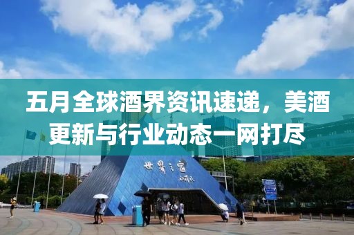 五月全球酒界资讯速递，美酒更新与行业动态一网打尽