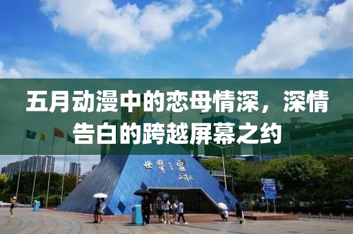 五月动漫中的恋母情深，深情告白的跨越屏幕之约