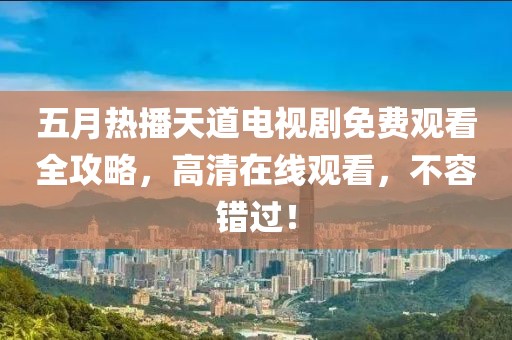 五月热播天道电视剧免费观看全攻略，高清在线观看，不容错过！