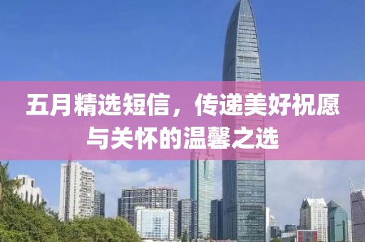 五月精选短信，传递美好祝愿与关怀的温馨之选