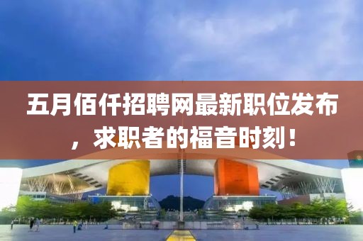 五月佰仟招聘网最新职位发布，求职者的福音时刻！