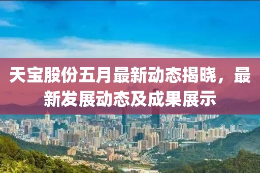 天宝股份五月最新动态揭晓，最新发展动态及成果展示