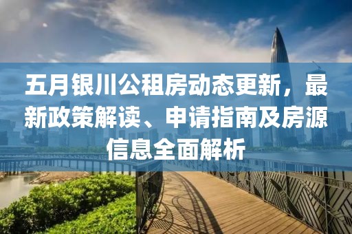 五月银川公租房动态更新，最新政策解读、申请指南及房源信息全面解析