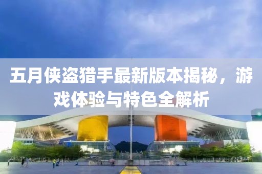 五月侠盗猎手最新版本揭秘，游戏体验与特色全解析