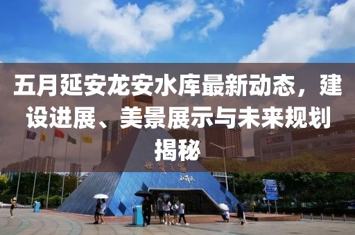 五月延安龙安水库最新动态，建设进展、美景展示与未来规划揭秘
