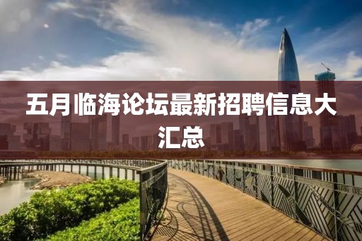 五月临海论坛最新招聘信息大汇总