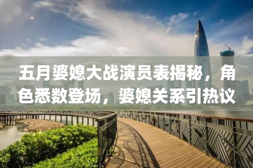 五月婆媳大战演员表揭秘，角色悉数登场，婆媳关系引热议