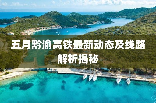 五月黔渝高铁最新动态及线路解析揭秘