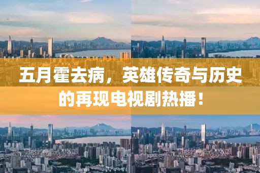 五月霍去病，英雄传奇与历史的再现电视剧热播！