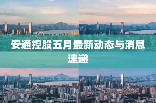 安通控股五月最新动态与消息速递