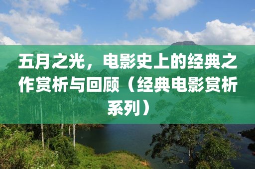 五月之光，电影史上的经典之作赏析与回顾（经典电影赏析系列）