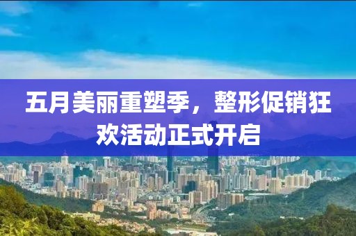 五月美丽重塑季，整形促销狂欢活动正式开启