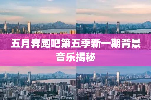五月奔跑吧第五季新一期背景音乐揭秘