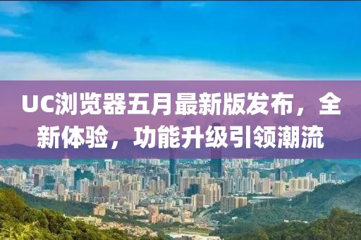 UC浏览器五月最新版发布，全新体验，功能升级引领潮流