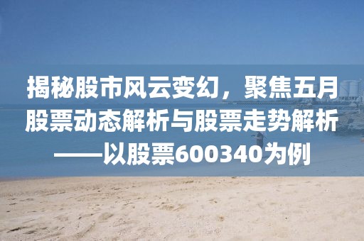 揭秘股市风云变幻，聚焦五月股票动态解析与股票走势解析——以股票600340为例