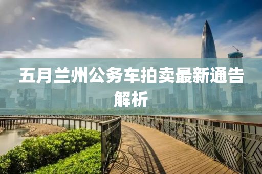 五月兰州公务车拍卖最新通告解析