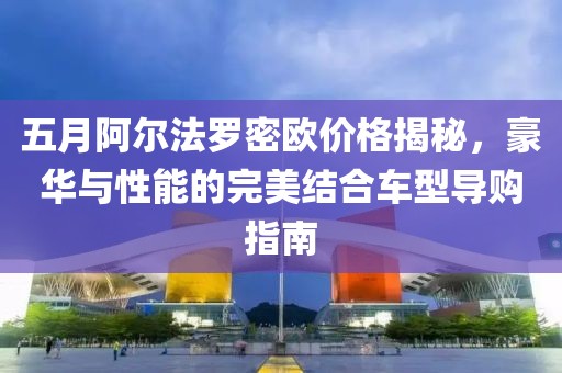 五月阿尔法罗密欧价格揭秘，豪华与性能的完美结合车型导购指南