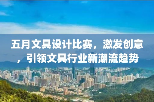五月文具设计比赛，激发创意，引领文具行业新潮流趋势