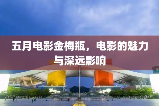 五月电影金梅瓶，电影的魅力与深远影响