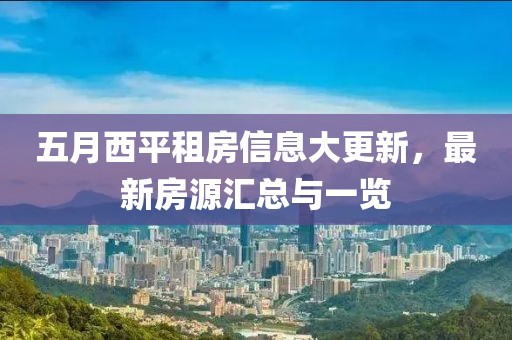 五月西平租房信息大更新，最新房源汇总与一览