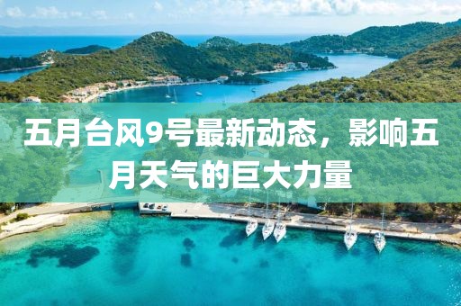 五月台风9号最新动态，影响五月天气的巨大力量