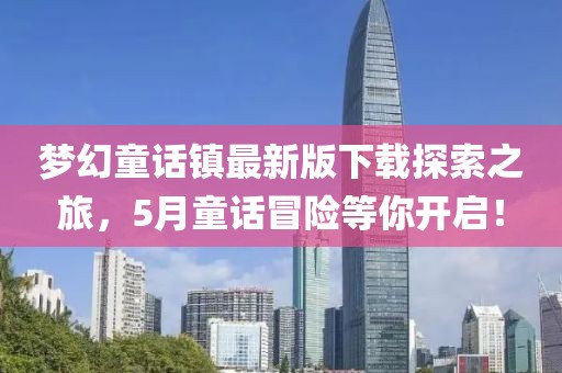 梦幻童话镇最新版下载探索之旅，5月童话冒险等你开启！