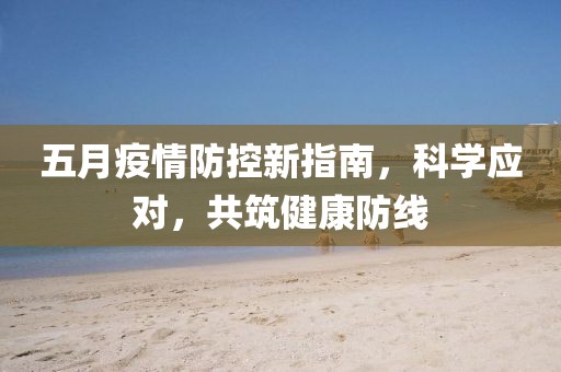 五月疫情防控新指南，科学应对，共筑健康防线