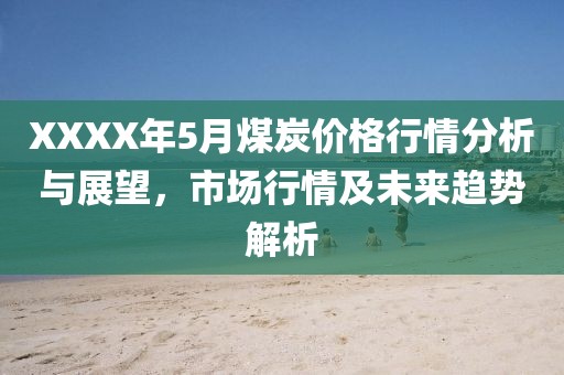 XXXX年5月煤炭价格行情分析与展望，市场行情及未来趋势解析