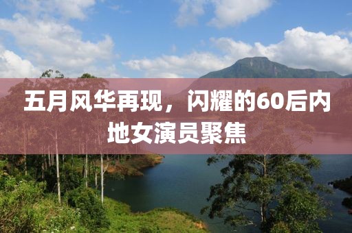 五月风华再现，闪耀的60后内地女演员聚焦