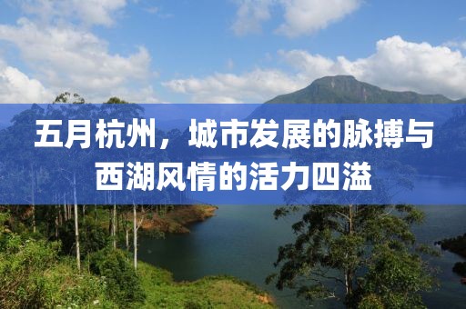 五月杭州，城市发展的脉搏与西湖风情的活力四溢