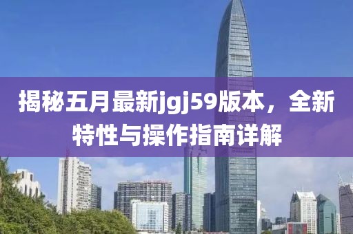 揭秘五月最新jgj59版本，全新特性与操作指南详解