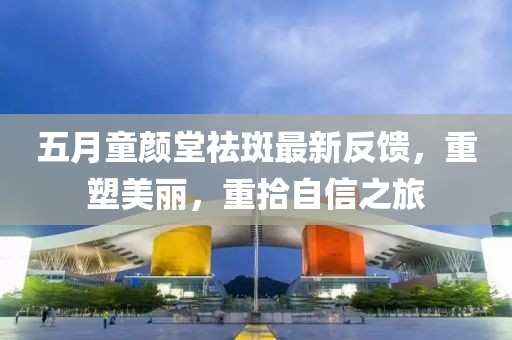 五月童颜堂祛斑最新反馈，重塑美丽，重拾自信之旅
