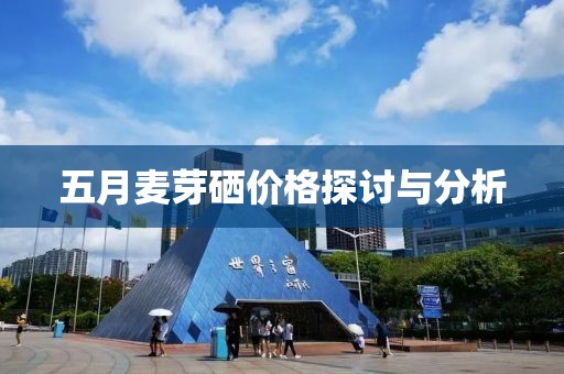五月麦芽硒价格探讨与分析