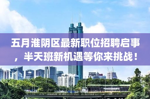 五月淮阴区最新职位招聘启事，半天班新机遇等你来挑战！