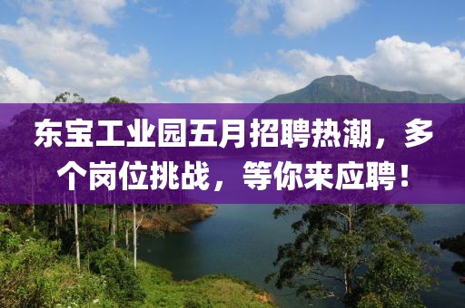 东宝工业园五月招聘热潮，多个岗位挑战，等你来应聘！