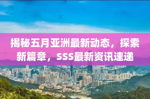 揭秘五月亚洲最新动态，探索新篇章，SSS最新资讯速递