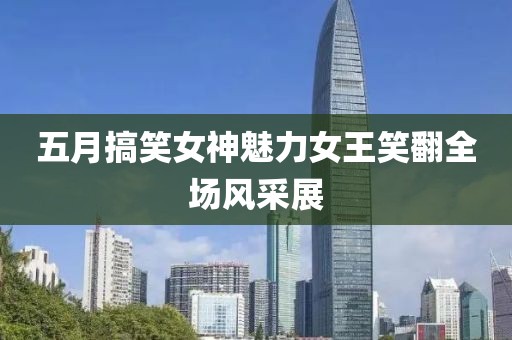 五月搞笑女神魅力女王笑翻全场风采展