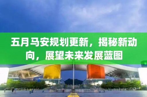五月马安规划更新，揭秘新动向，展望未来发展蓝图