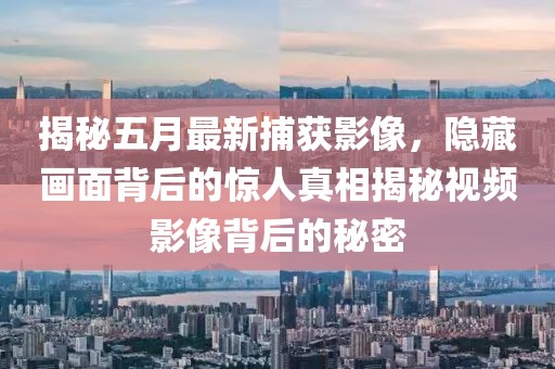 揭秘五月最新捕获影像，隐藏画面背后的惊人真相揭秘视频影像背后的秘密