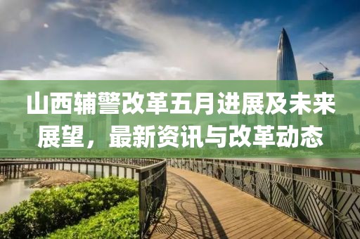 山西辅警改革五月进展及未来展望，最新资讯与改革动态